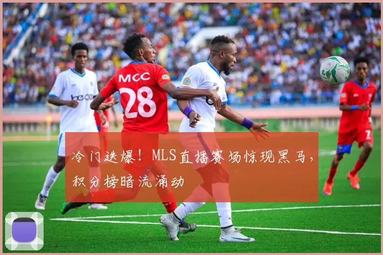 冷门迭爆！MLS直播赛场惊现黑马，积分榜暗流涌动