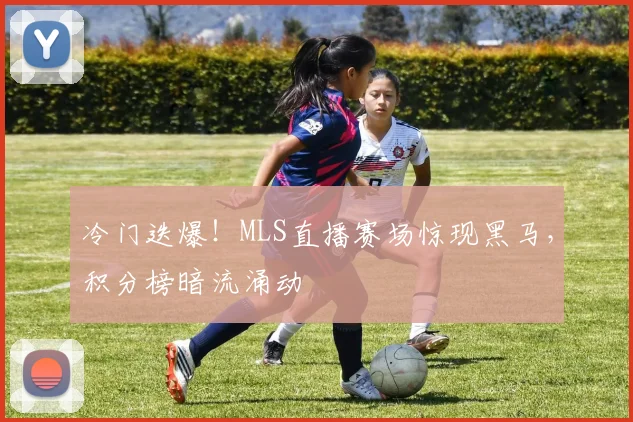 冷门迭爆！MLS直播赛场惊现黑马，积分榜暗流涌动