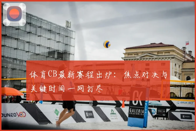 体育CB最新赛程出炉：焦点对决与关键时间一网打尽
